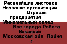 Расклейщик листовок › Название организации ­ Ego › Отрасль предприятия ­ BTL › Минимальный оклад ­ 20 000 - Все города Работа » Вакансии   . Московская обл.,Лобня г.